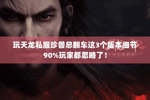 玩天龙私服珍兽总翻车这3个版本细节90%玩家都忽略了! 玩天龙私服珍兽总翻车这3个版本细节90%玩家都忽略了!
