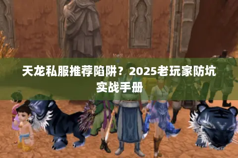天龙私服推荐陷阱?2025老玩家防坑实战手册 天龙私服推荐陷阱?2025老玩家防坑实战手册