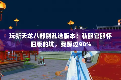 玩新天龙八部别乱选版本!私服官服怀旧版的坑,我踩过90% 玩新天龙八部别乱选版本!私服官服怀旧版的坑,我踩过90%