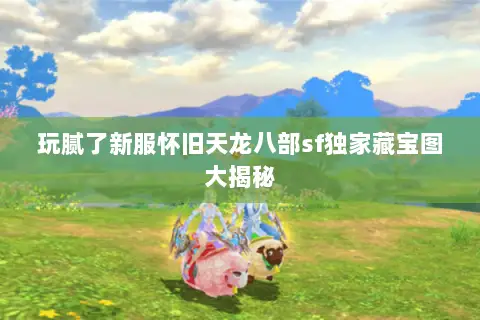 玩腻了新服怀旧天龙八部sf独家藏宝图大揭秘 玩腻了新服怀旧天龙八部sf独家藏宝图大揭秘