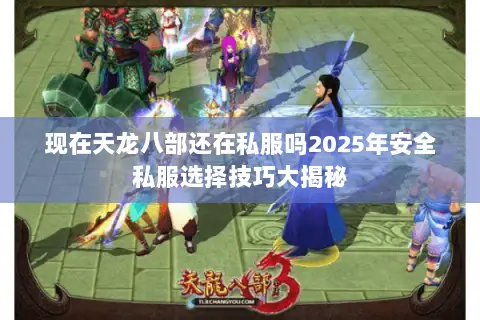 现在天龙八部还在私服吗2025年安全私服选择技巧大揭秘 现在天龙八部还在私服吗2025年安全私服选择技巧大揭秘