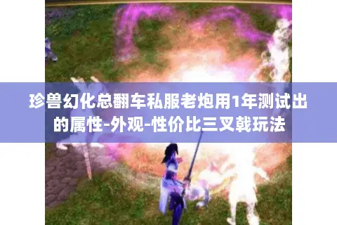 珍兽幻化总翻车私服老炮用1年测试出的属性-外观-性价比三叉戟玩法 珍兽幻化总翻车私服老炮用1年测试出的属性-外观-性价比三叉戟玩法
