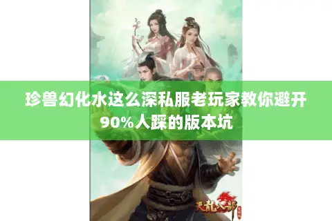珍兽幻化水这么深私服老玩家教你避开90%人踩的版本坑 珍兽幻化水这么深私服老玩家教你避开90%人踩的版本坑