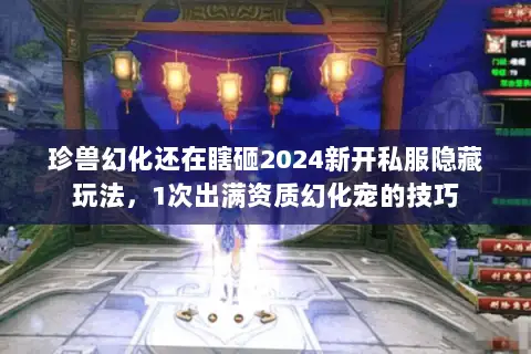 珍兽幻化还在瞎砸2024新开私服隐藏玩法,1次出满资质幻化宠的技巧 珍兽幻化还在瞎砸2024新开私服隐藏玩法,1次出满资质幻化宠的技巧