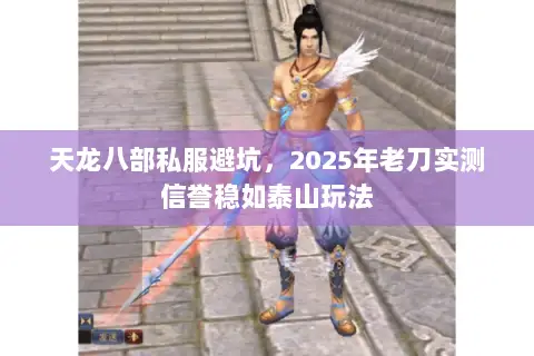 天龙八部私服避坑,2025年老刀实测信誉稳如泰山玩法 天龙八部私服避坑,2025年老刀实测信誉稳如泰山玩法