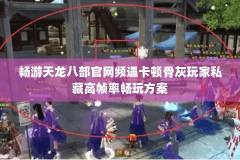 畅游天龙八部官网频遇卡顿骨灰玩家私藏高帧率畅玩方案 畅游天龙八部官网频遇卡顿骨灰玩家私藏高帧率畅玩方案