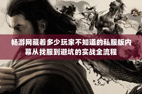 畅游网藏着多少玩家不知道的私服版内幕从找服到避坑的实战全流程 畅游网藏着多少玩家不知道的私服版内幕从找服到避坑的实战全流程