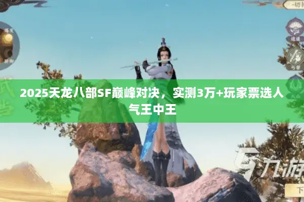 2025天龙八部SF巅峰对决,实测3万+玩家票选人气王中王 2025天龙八部SF巅峰对决,实测3万+玩家票选人气王中王
