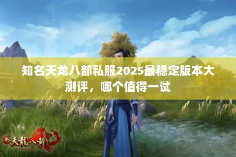 知名天龙八部私服2025最稳定版本大测评，哪个值得一试
