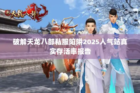 破解天龙八部私服陷阱2025人气站真实存活率报告