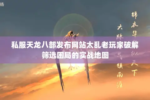 私服天龙八部发布网站太乱老玩家破解筛选困局的实战地图 私服天龙八部发布网站太乱老玩家破解筛选困局的实战地图