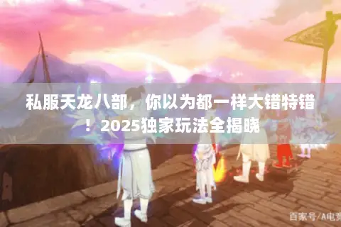 私服天龙八部,你以为都一样大错特错!2025独家玩法全揭晓 私服天龙八部,你以为都一样大错特错!2025独家玩法全揭晓