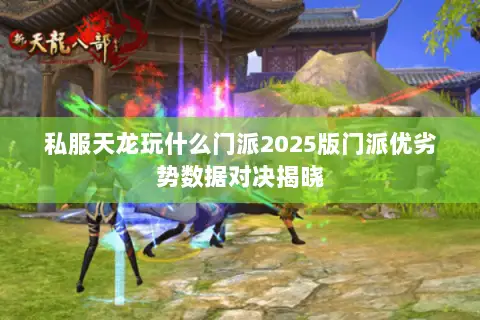 私服天龙玩什么门派2025版门派优劣势数据对决揭晓 私服天龙玩什么门派2025版门派优劣势数据对决揭晓