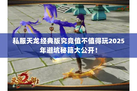 私服天龙经典版究竟值不值得玩2025年避坑秘籍大公开! 私服天龙经典版究竟值不值得玩2025年避坑秘籍大公开!