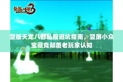竖版天龙八部私服避坑指南,竖屏小众宝藏竟颠覆老玩家认知 竖版天龙八部私服避坑指南,竖屏小众宝藏竟颠覆老玩家认知