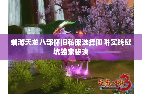 端游天龙八部怀旧私服选择陷阱实战避坑独家秘诀