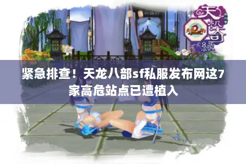 紧急排查!天龙八部sf私服发布网这7家高危站点已遭植入 紧急排查!天龙八部sf私服发布网这7家高危站点已遭植入