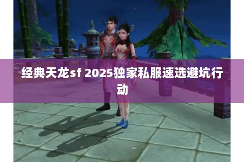 经典天龙sf 2025独家私服速选避坑行动 经典天龙sf 2025独家私服速选避坑行动