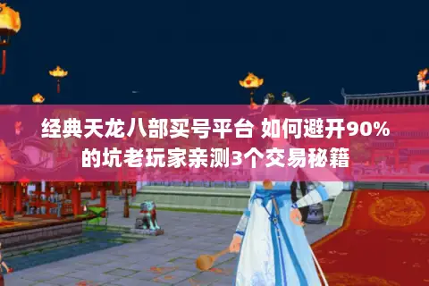 经典天龙八部买号平台 如何避开90%的坑老玩家亲测3个交易秘籍 经典天龙八部买号平台 如何避开90%的坑老玩家亲测3个交易秘籍