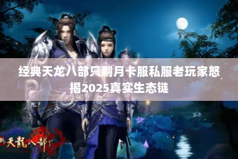 经典天龙八部只剩月卡服私服老玩家怒揭2025真实生态链