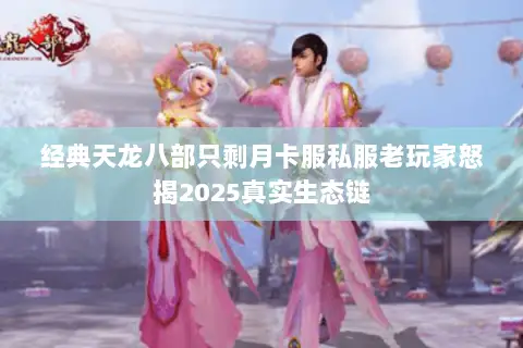 经典天龙八部只剩月卡服私服老玩家怒揭2025真实生态链