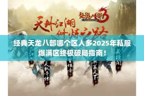 经典天龙八部哪个区人多2025年私服爆满区终极破局指南! 经典天龙八部哪个区人多2025年私服爆满区终极破局指南!