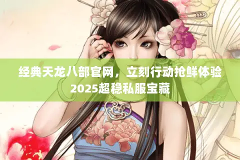 经典天龙八部官网,立刻行动抢鲜体验2025超稳私服宝藏 经典天龙八部官网,立刻行动抢鲜体验2025超稳私服宝藏