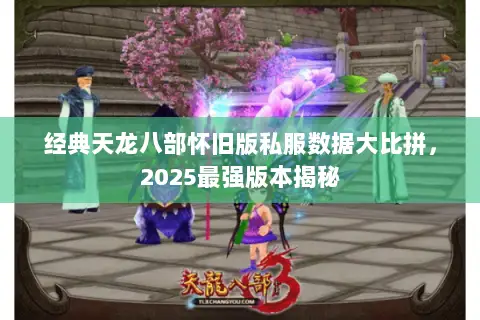 经典天龙八部怀旧版私服数据大比拼,2025最强版本揭秘 经典天龙八部怀旧版私服数据大比拼,2025最强版本揭秘