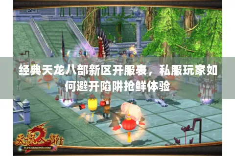 经典天龙八部新区开服表,私服玩家如何避开陷阱抢鲜体验 经典天龙八部新区开服表,私服玩家如何避开陷阱抢鲜体验