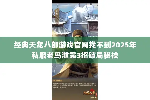 经典天龙八部游戏官网找不到2025年私服老鸟泄露3招破局秘技