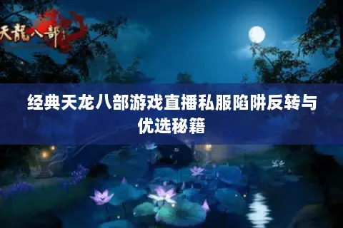 经典天龙八部游戏直播私服陷阱反转与优选秘籍 经典天龙八部游戏直播私服陷阱反转与优选秘籍