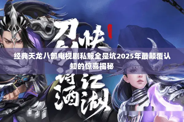 经典天龙八部电视剧私服全是坑2025年最颠覆认知的惊喜揭秘 经典天龙八部电视剧私服全是坑2025年最颠覆认知的惊喜揭秘