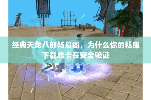 经典天龙八部畅易阁,为什么你的私服下载总卡在安全验证 经典天龙八部畅易阁,为什么你的私服下载总卡在安全验证