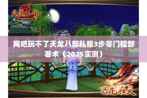 网吧玩不了天龙八部私服3步零门槛部署术(2025实测) 网吧玩不了天龙八部私服3步零门槛部署术(2025实测)