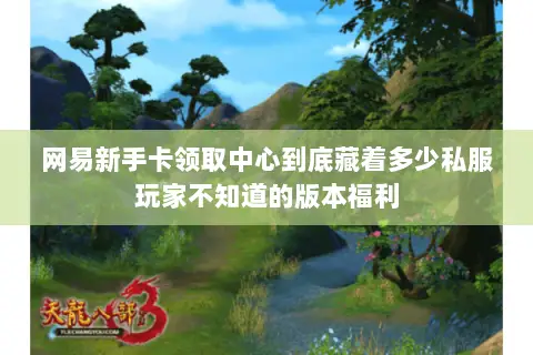 网易新手卡领取中心到底藏着多少私服玩家不知道的版本福利