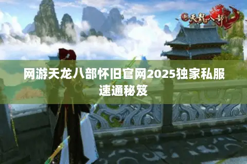 网游天龙八部怀旧官网2025独家私服速通秘笈 网游天龙八部怀旧官网2025独家私服速通秘笈
