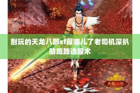 耐玩的天龙八部sf藏哪儿了老司机深扒防跑路选服术 耐玩的天龙八部sf藏哪儿了老司机深扒防跑路选服术