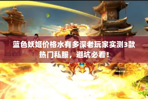 蓝色妖姬价格水有多深老玩家实测3款热门私服,避坑必看! 蓝色妖姬价格水有多深老玩家实测3款热门私服,避坑必看!