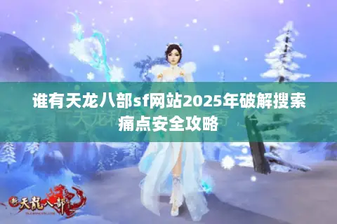谁有天龙八部sf网站2025年破解搜索痛点安全攻略 谁有天龙八部sf网站2025年破解搜索痛点安全攻略