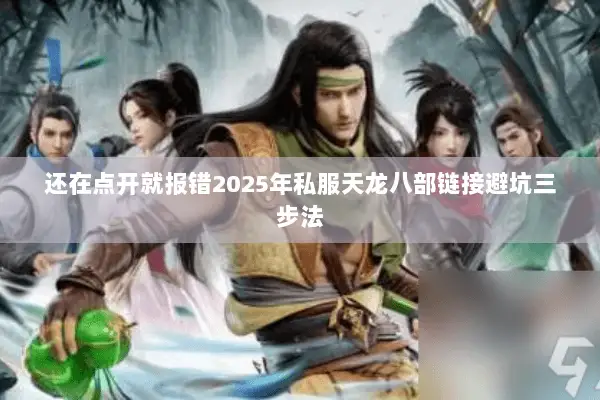 还在点开就报错2025年私服天龙八部链接避坑三步法 还在点开就报错2025年私服天龙八部链接避坑三步法