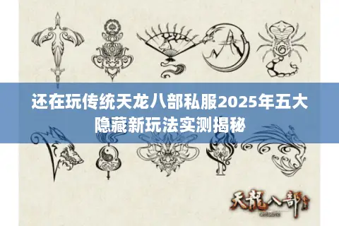 还在玩传统天龙八部私服2025年五大隐藏新玩法实测揭秘 还在玩传统天龙八部私服2025年五大隐藏新玩法实测揭秘