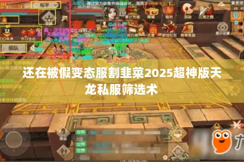 还在被假变态服割韭菜2025超神版天龙私服筛选术