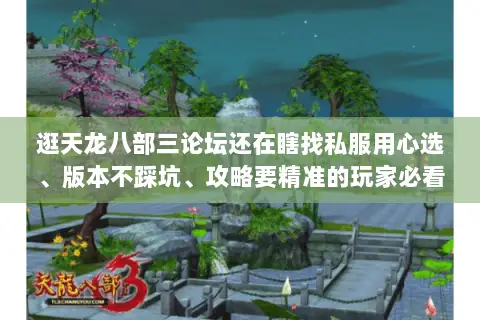 逛天龙八部三论坛还在瞎找私服用心选、版本不踩坑、攻略要精准的玩家必看 逛天龙八部三论坛还在瞎找私服用心选、版本不踩坑、攻略要精准的玩家必看