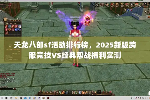 天龙八部sf活动排行榜,2025新版跨服竞技VS经典帮战福利实测 天龙八部sf活动排行榜,2025新版跨服竞技VS经典帮战福利实测