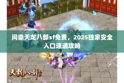问鼎天龙八部sf免费,2025独家安全入口速通攻略 问鼎天龙八部sf免费,2025独家安全入口速通攻略