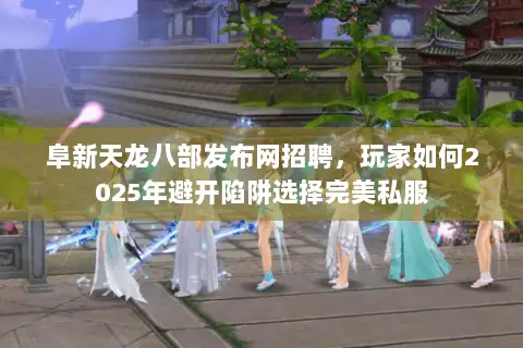 阜新天龙八部发布网招聘，玩家如何2025年避开陷阱选择完美私服