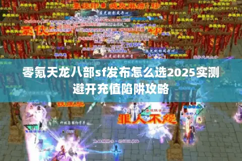 零氪天龙八部sf发布怎么选2025实测避开充值陷阱攻略 零氪天龙八部sf发布怎么选2025实测避开充值陷阱攻略