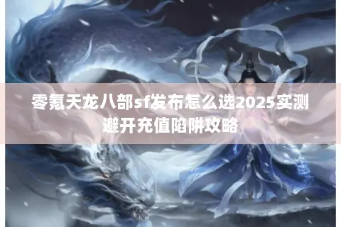 零氪天龙八部sf发布怎么选2025实测避开充值陷阱攻略 零氪天龙八部sf发布怎么选2025实测避开充值陷阱攻略