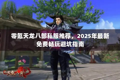 零氪天龙八部私服推荐,2025年最新免费畅玩避坑指南 零氪天龙八部私服推荐,2025年最新免费畅玩避坑指南