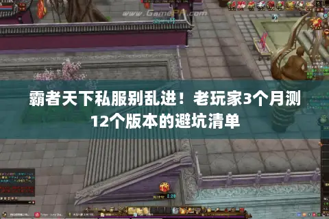 霸者天下私服别乱进！老玩家3个月测12个版本的避坑清单